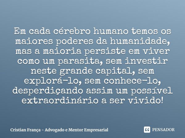 ⁠Em cada cérebro humano temos os maiores poderes da humanidade, mas a maioria persiste em viver como um parasita, sem investir neste grande capital, sem explorá... Frase de Cristian França - Advogado e Mentor Empresarial.