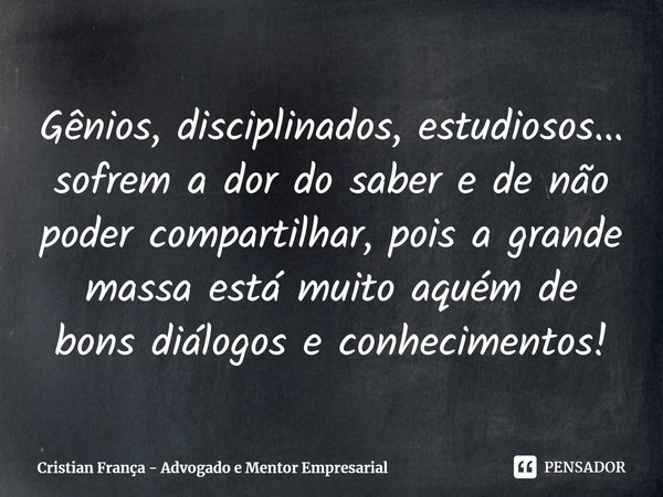 ⁠Gênios, disciplinados, estudiosos... sofrem a dor do saber e de não poder compartilhar, pois a grande massa está muito aquém de bons diálogos e conhecimentos!... Frase de Cristian França - Advogado e Mentor Empresarial.