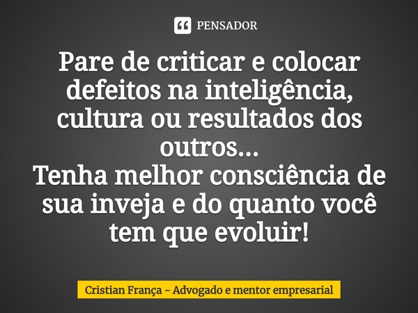 ⁠Pare de criticar e colocar defeitos na inteligência, cultura ou resultados dos outros...
Tenha melhor consciência de sua inveja e do quanto você tem que evolui... Frase de Cristian França - Advogado e Mentor Empresarial.