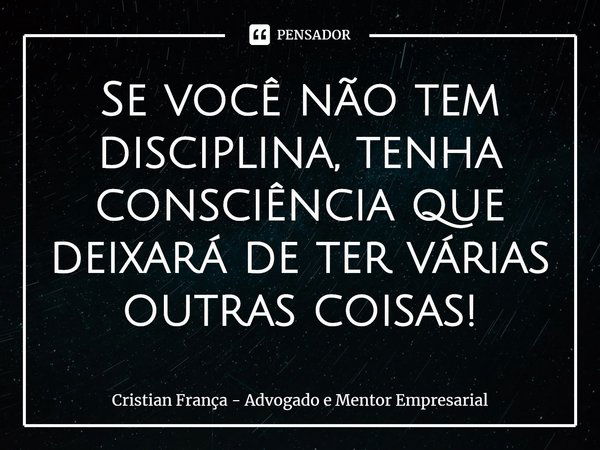 ⁠Se você não tem disciplina, tenha consciência que deixará de ter várias outras coisas!... Frase de Cristian França - Advogado e Mentor Empresarial.