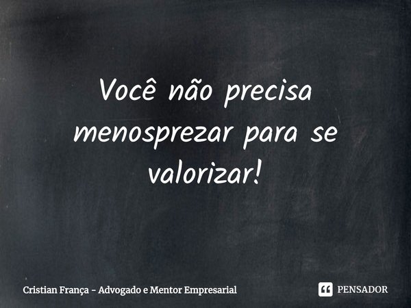 ⁠Você não precisa menosprezar para se valorizar!... Frase de Cristian França - Advogado e Mentor Empresarial.