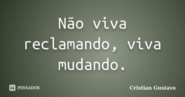 Não viva reclamando, viva mudando.... Frase de Cristian Gustavo.