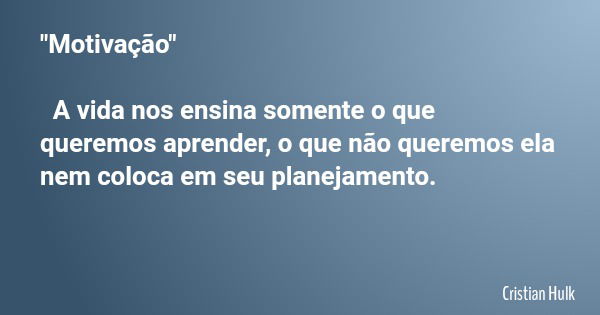 "Motivação" A vida nos ensina somente o que queremos aprender, o que não queremos ela nem coloca em seu planejamento.... Frase de Cristian Hulk.