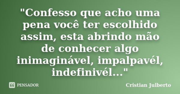 ‎"Confesso que acho uma pena você ter escolhido assim, esta abrindo mão de conhecer algo inimaginável, impalpavél, indefinivél..."... Frase de Cristian Julberto.