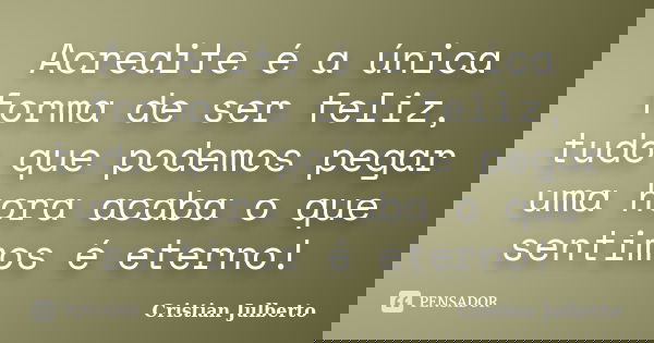 Acredite é a única forma de ser feliz, tudo que podemos pegar uma hora acaba o que sentimos é eterno!... Frase de Cristian Julberto.