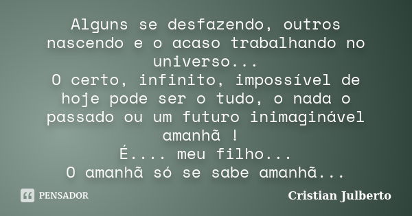 Alguns se desfazendo, outros nascendo e o acaso trabalhando no universo... O certo, infinito, impossível de hoje pode ser o tudo, o nada o passado ou um futuro ... Frase de Cristian Julberto.