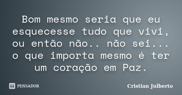 Bom mesmo seria que eu esquecesse tudo que vivi, ou então não.. não sei... o que importa mesmo é ter um coração em Paz.... Frase de Cristian Julberto.