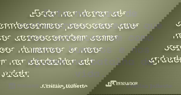 Esta na hora de conhecermos pessoas que nos acrescentem como seres humanos e nos ajudem na batalha da vida.... Frase de Cristian Julberto.