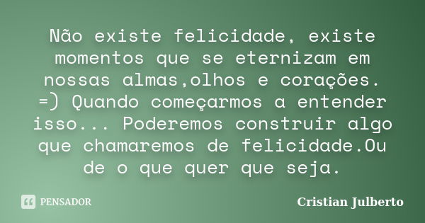 Não existe felicidade, existe momentos que se eternizam em nossas almas,olhos e corações. =) Quando começarmos a entender isso... Poderemos construir algo que c... Frase de Cristian Julberto.