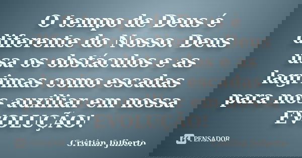 O tempo de Deus é diferente do Nosso. Deus usa os obstáculos e as lagrimas como escadas para nos auxiliar em nossa EVOLUÇÃO!... Frase de Cristian Julberto.