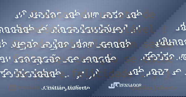 O valor de um ato de bondade é incalculável ! Quando vejo algo bom sendo feito meu coração se enche de paz e felicidade . ; )... Frase de Cristian Julberto.