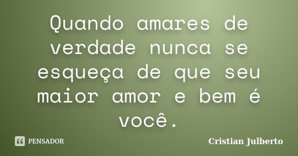 Quando amares de verdade nunca se esqueça de que seu maior amor e bem é você.... Frase de Cristian Julberto.