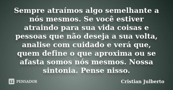 Sempre atraímos algo semelhante a nós mesmos. Se você estiver atraindo para sua vida coisas e pessoas que não deseja a sua volta, analise com cuidado e verá que... Frase de Cristian Julberto.