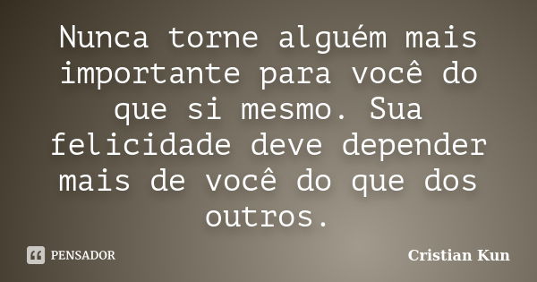 Nunca torne alguém mais importante para você do que si mesmo. Sua felicidade deve depender mais de você do que dos outros.... Frase de Cristian Kun.