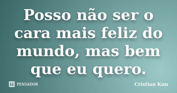 Posso não ser o cara mais feliz do mundo, mas bem que eu quero.... Frase de Cristian Kun.