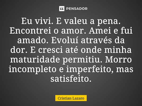 ⁠Eu vivi. E valeu a pena. Encontrei o amor. Amei e fui amado. Evoluí através da dor. E cresci até onde minha maturidade permitiu. Morro incompleto e imperfeito,... Frase de Cristian Lazaro.