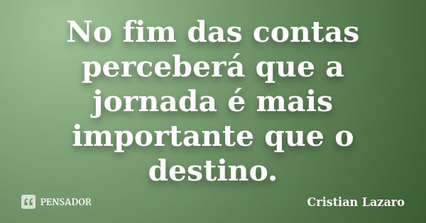 No fim das contas perceberá que a jornada é mais importante que o destino.... Frase de Cristian Lazaro.