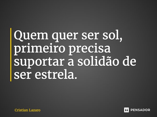 ⁠Quem quer ser sol, primeiro precisa suportar a solidão de ser estrela.... Frase de Cristian Lazaro.