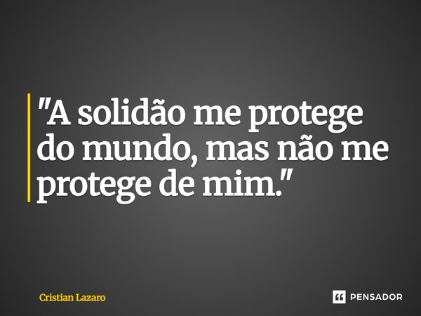 ⁠"A solidão me protege do mundo, mas não me protege de mim."... Frase de Cristian Lazaro.
