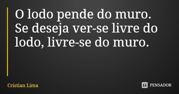 O lodo pende do muro. Se deseja ver-se livre do lodo, livre-se do muro.... Frase de Cristian Lima.