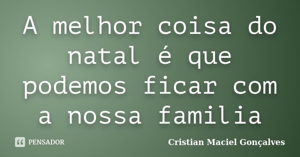 A melhor coisa do natal é que podemos ficar com a nossa familia... Frase de Cristian Maciel Gonçalves.