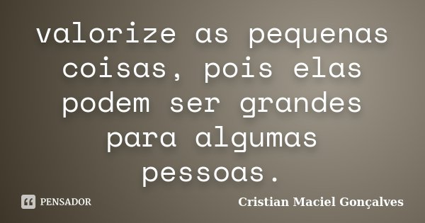 valorize as pequenas coisas, pois elas podem ser grandes para algumas pessoas.... Frase de Cristian Maciel Gonçalves.