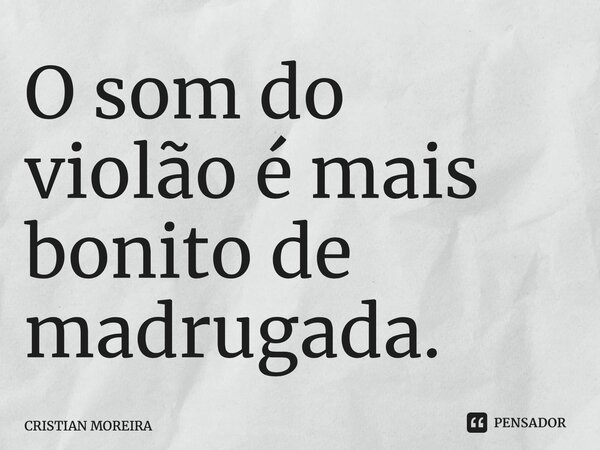 ⁠O som do violão é mais bonito de madrugada.... Frase de CRISTIAN MOREIRA.