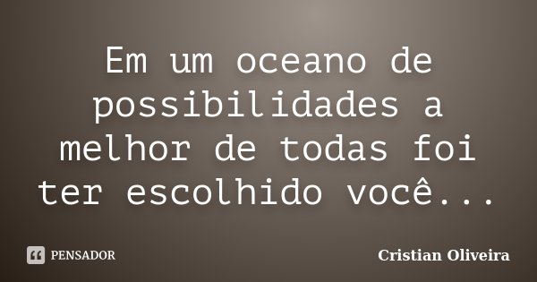 Em um oceano de possibilidades a melhor de todas foi ter escolhido você...... Frase de Cristian Oliveira.