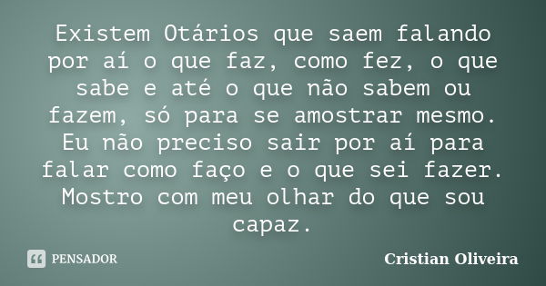 Existem Otários que saem falando por aí o que faz, como fez, o que sabe e até o que não sabem ou fazem, só para se amostrar mesmo. Eu não preciso sair por aí pa... Frase de Cristian Oliveira.