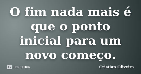 O fim nada mais é que o ponto inicial para um novo começo.... Frase de Cristian Oliveira.