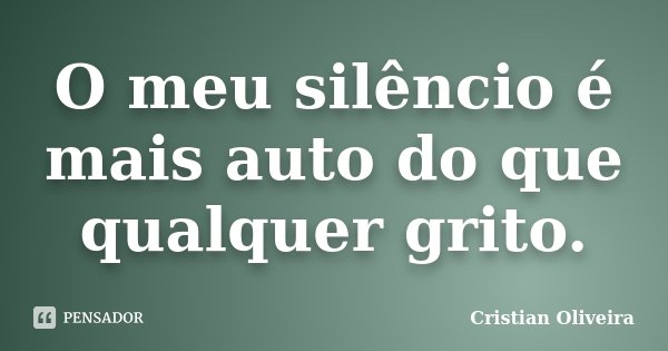 O meu silêncio é mais auto do que qualquer grito.... Frase de Cristian Oliveira.