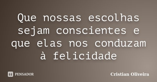 Que nossas escolhas sejam conscientes e que elas nos conduzam à felicidade... Frase de Cristian Oliveira.