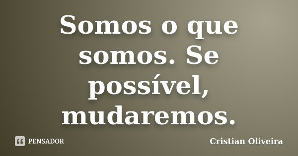 Somos o que somos. Se possível, mudaremos.... Frase de Cristian Oliveira.