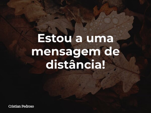 Estou a uma mensagem de distância!... Frase de Cristian Pedroso.