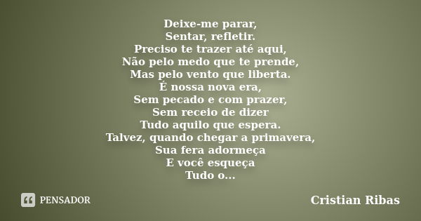 Deixe-me parar, Sentar, refletir. Preciso te trazer até aqui, Não pelo medo que te prende, Mas pelo vento que liberta. É nossa nova era, Sem pecado e com prazer... Frase de Cristian Ribas.