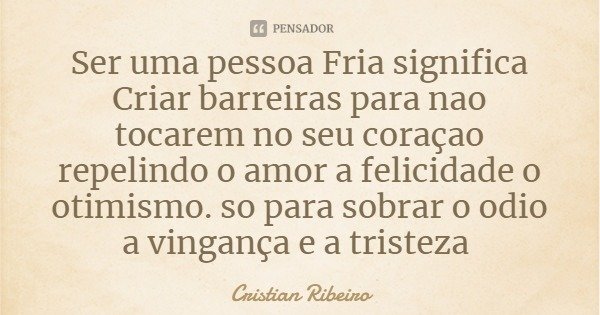 Ser uma pessoa Fria significa Criar barreiras para não tocarem no seu coração repelindo o amor a felicidade o otimismo. só para sobrar o ódio a vingança e a tri... Frase de Cristian Ribeiro.
