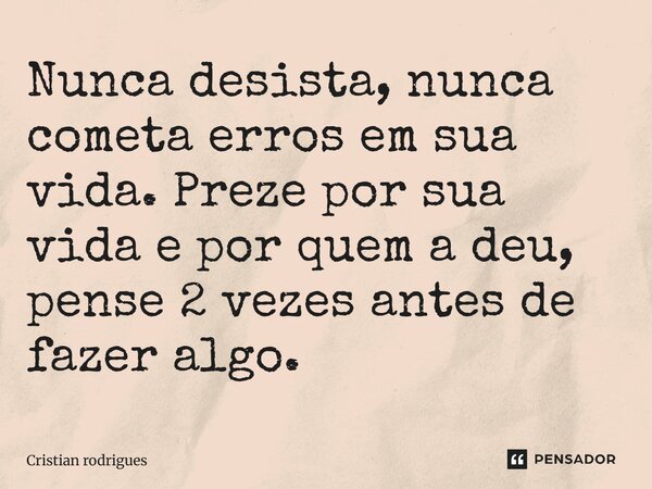 Nunca desista, nunca cometa erros em sua vida. Preze por sua vida e por quem a deu, pense 2 vezes antes de fazer algo.... Frase de Cristian rodrigues.