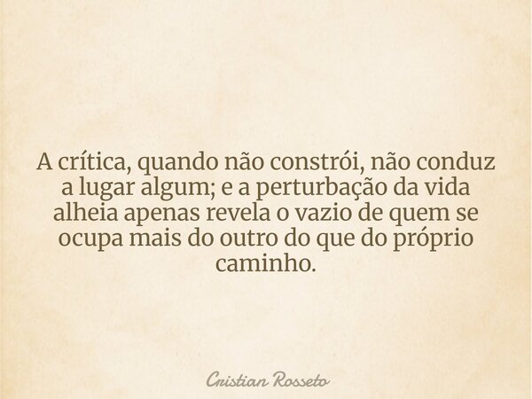 A crítica, quando não constrói, não conduz a lugar algum; e a perturbação da vida alheia apenas revela o vazio de quem se ocupa mais do outro do que do próprio ... Frase de Cristian Rosseto.