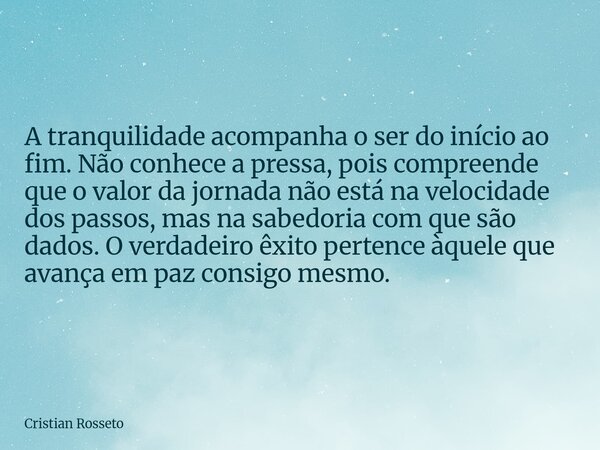 ⁠A tranquilidade acompanha o ser do início ao fim. Não conhece a pressa, pois compreende que o valor da jornada não está na velocidade dos passos, mas na sabedo... Frase de Cristian Rosseto.