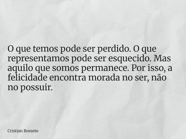 O que temos pode ser perdido. O que representamos pode ser esquecido. Mas aquilo que somos permanece. Por isso, a felicidade encontra morada no ser, não no poss... Frase de Cristian Rosseto.