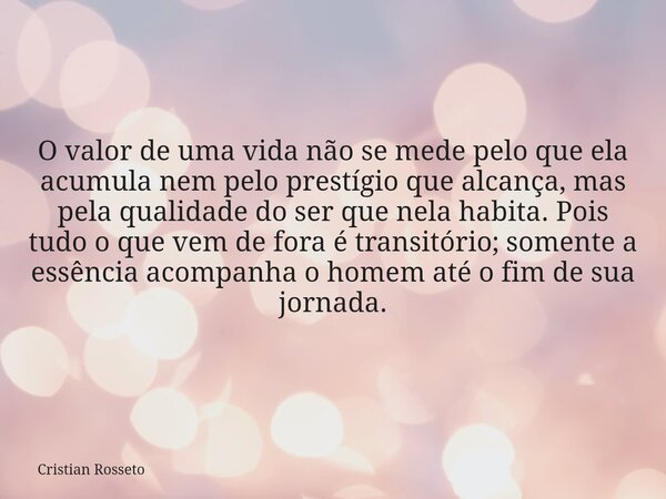 ⁠O valor de uma vida não se mede pelo que ela acumula nem pelo prestígio que alcança, mas pela qualidade do ser que nela habita. Pois tudo o que vem de fora é t... Frase de Cristian Rosseto.