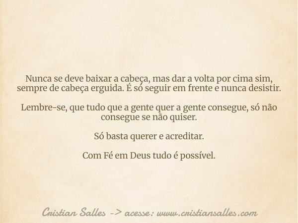 Nunca se deve baixar a cabeça, mas dar a volta por cima sim, sempre de cabeça erguida. É só seguir em frente e nunca desistir. Lembre-se, que tudo que a gente q... Frase de Cristian Salles - acesse: www.cristiansalles.com.