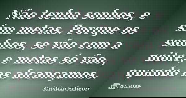 Não tenha sonhos, e sim metas. Porque os sonhos, se vão com a noite, e metas só vão, quando as alcançamos.... Frase de Cristian Scherer.