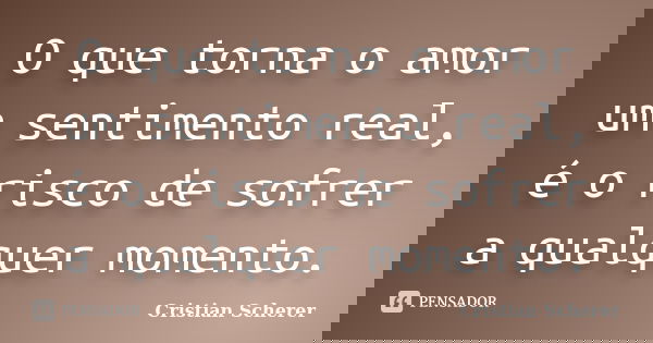 O que torna o amor um sentimento real, é o risco de sofrer a qualquer momento.... Frase de Cristian Scherer.