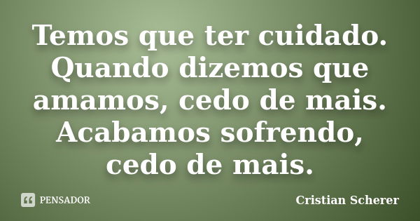 Temos que ter cuidado. Quando dizemos que amamos, cedo de mais. Acabamos sofrendo, cedo de mais.... Frase de Cristian Scherer.