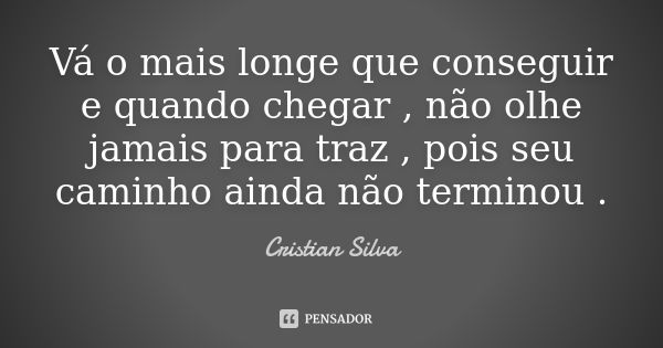 Vá o mais longe que conseguir e quando chegar , não olhe jamais para traz , pois seu caminho ainda não terminou .... Frase de Cristian Silva.