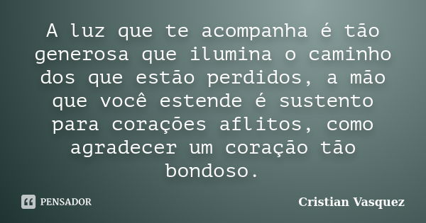 A luz que te acompanha é tão generosa que ilumina o caminho dos que estão perdidos, a mão que você estende é sustento para corações aflitos, como agradecer um c... Frase de Cristian Vasquez.