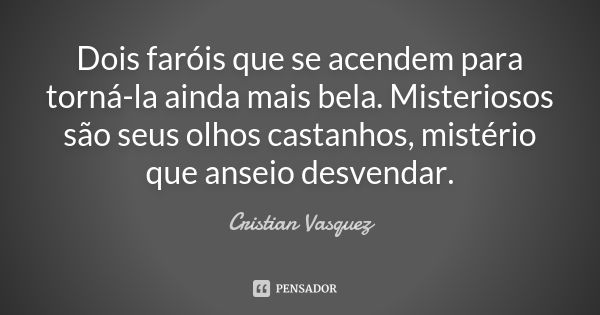 Dois faróis que se acendem para torná-la ainda mais bela. Misteriosos são seus olhos castanhos, mistério que anseio desvendar.... Frase de Cristian Vasquez.