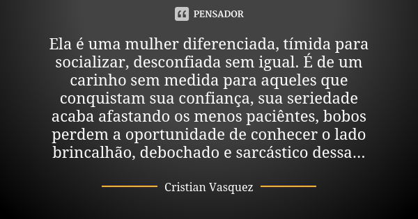 Ela é uma mulher diferenciada, tímida para socializar, desconfiada sem igual. É de um carinho sem medida para aqueles que conquistam sua confiança, sua seriedad... Frase de Cristian Vasquez.