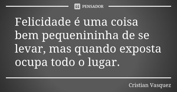 Felicidade é uma coisa bem pequenininha de se levar, mas quando exposta ocupa todo o lugar.... Frase de Cristian Vasquez.